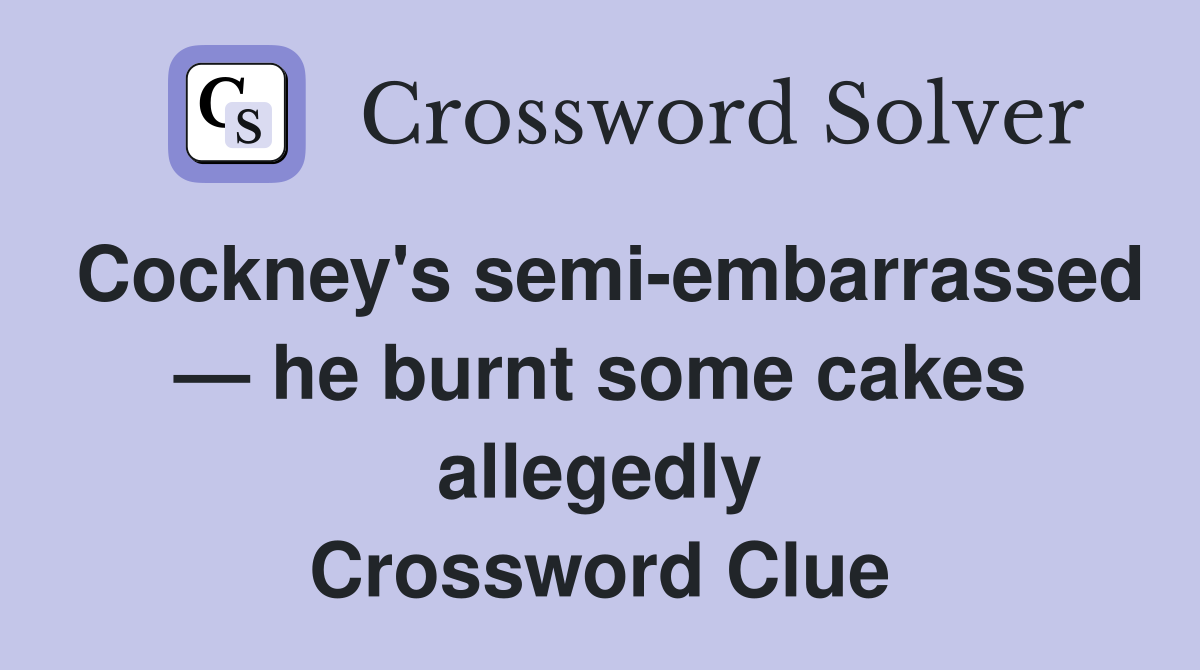 Cockney's semiembarrassed — he burnt some cakes allegedly Crossword